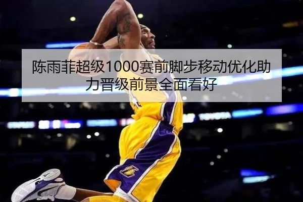 陈雨菲超级1000赛前脚步移动优化助力晋级前景全面看好